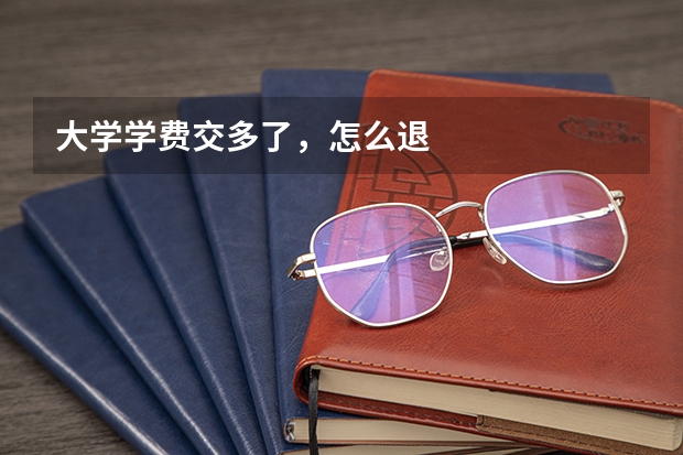 大学学费交多了，怎么退