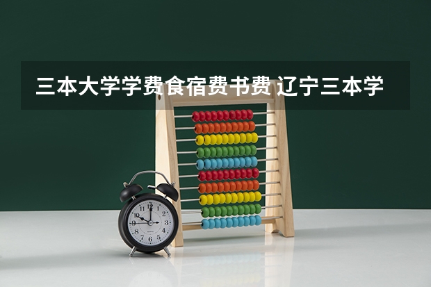 三本大学学费食宿费书费 辽宁三本学费一览表