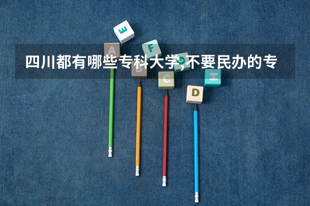四川都有哪些专科大学,不要民办的专科大学。    具体点。