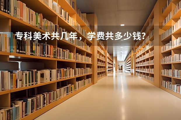 专科美术共几年，学费共多少钱？