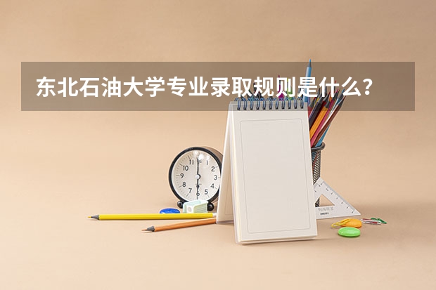 东北石油大学专业录取规则是什么？