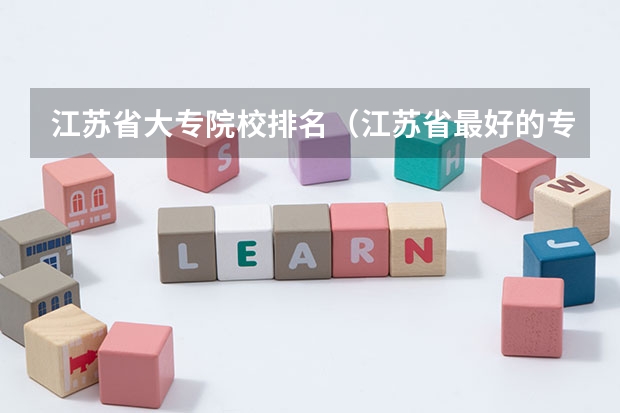 江苏省大专院校排名（江苏省最好的专科院校）