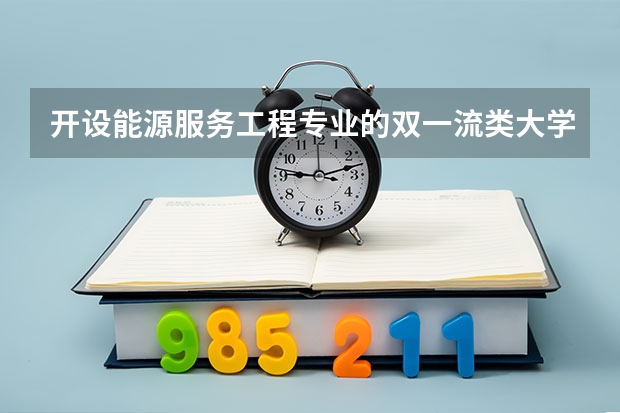 开设能源服务工程专业的双一流类大学有几所