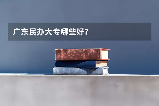 广东民办大专哪些好？