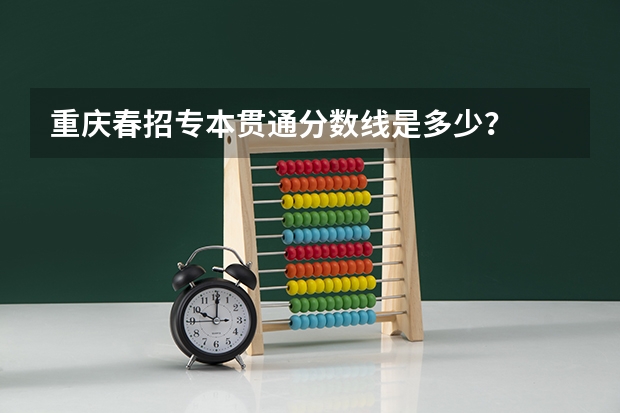 重庆春招专本贯通分数线是多少？