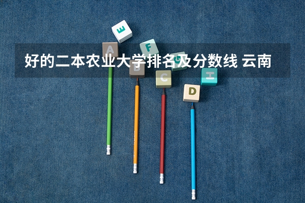 好的二本农业大学排名及分数线 云南农业大学二本录取分数线