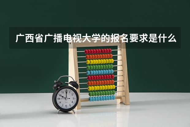 广西省广播电视大学的报名要求是什么?