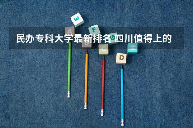 民办专科大学最新排名 四川值得上的民办大专排名