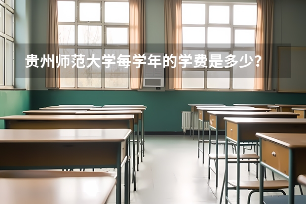 贵州师范大学每学年的学费是多少？