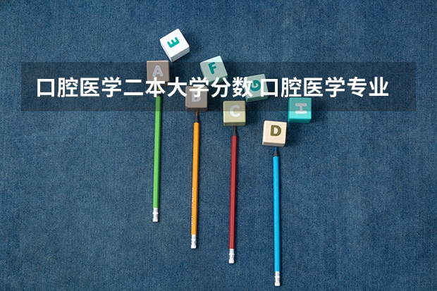 口腔医学二本大学分数 口腔医学专业大学排名及分数线