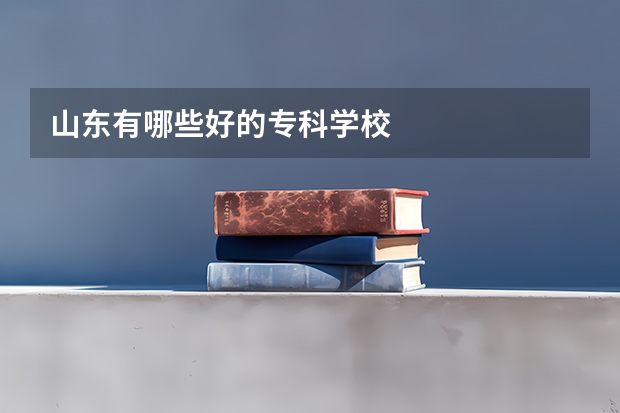山东有哪些好的专科学校
