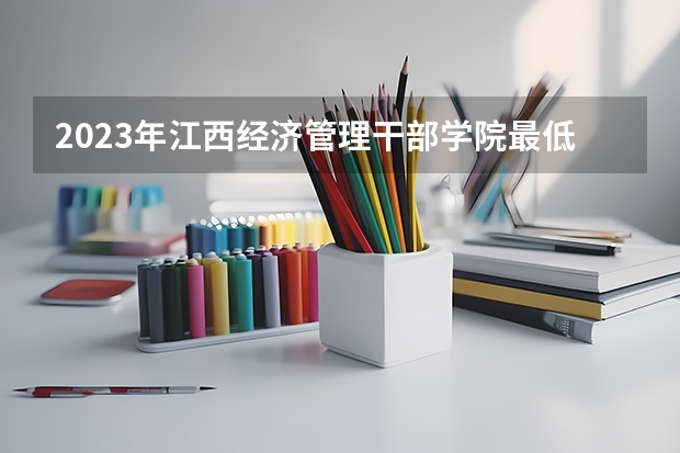 2023年江西经济管理干部学院最低多少分能录取 江西历年录取分数线是多少