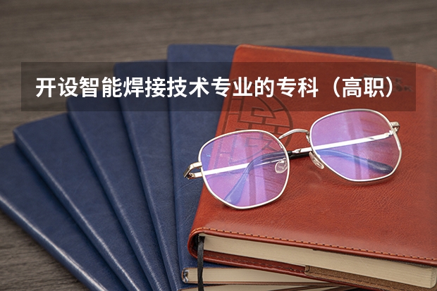 开设智能焊接技术专业的专科（高职）类大学有几所