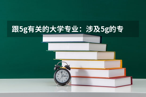 跟5g有关的大学专业：涉及5g的专业有哪些？