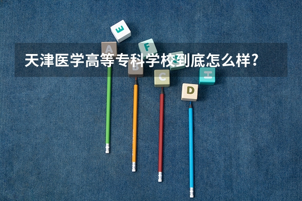 天津医学高等专科学校到底怎么样?
