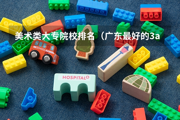 美术类大专院校排名（广东最好的3a学校排名）
