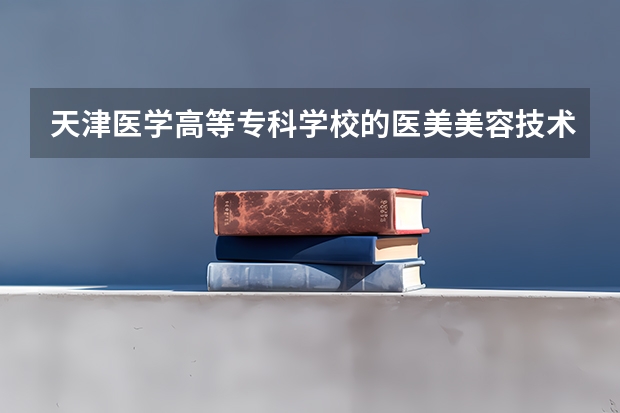 天津医学高等专科学校的医美美容技术都学什么