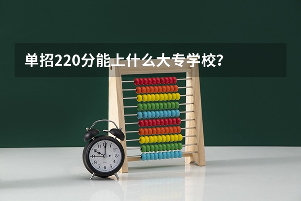单招220分能上什么大专学校？