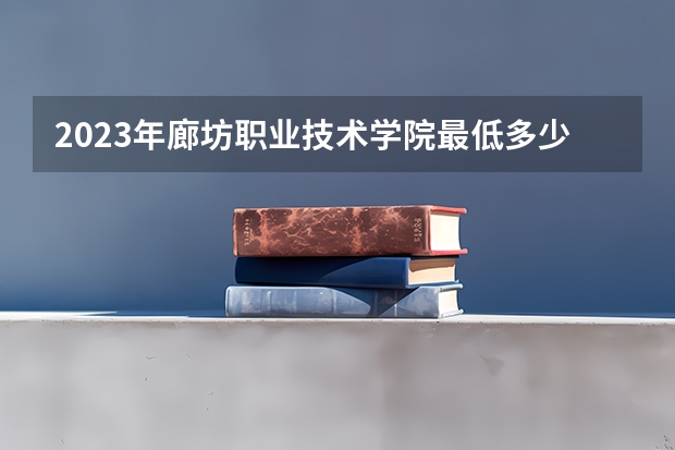 2023年廊坊职业技术学院最低多少分能录取 河北历年录取分数线是多少