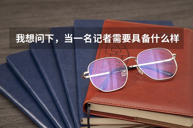 我想问下,当一名记者需要具备什么样的条件呢?