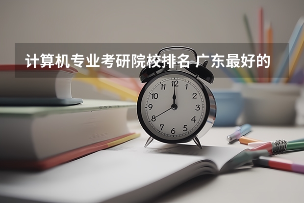 计算机专业考研院校排名 广东最好的3a学校排名