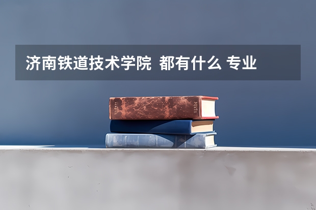 济南铁道技术学院  都有什么 专业？  谢谢哈