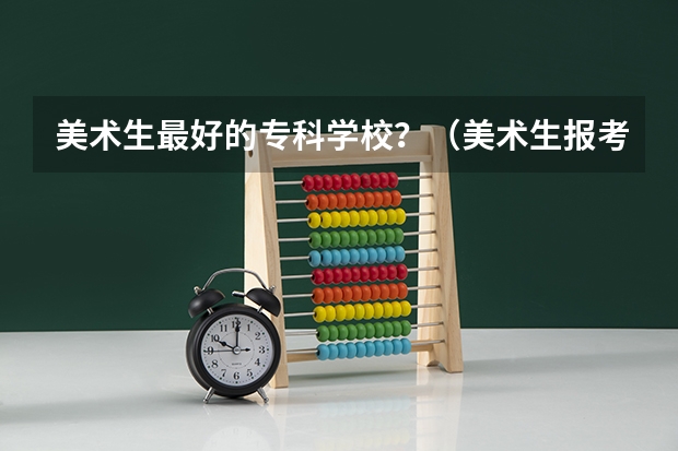 美术生最好的专科学校？（美术生报考学校排名及分数线）