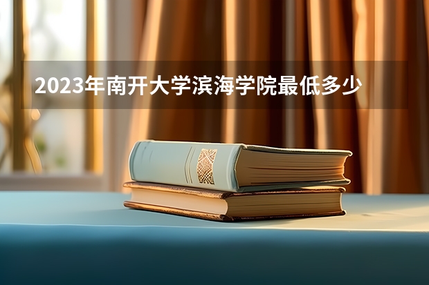2023年南开大学滨海学院最低多少分能录取 天津历年录取分数线是多少