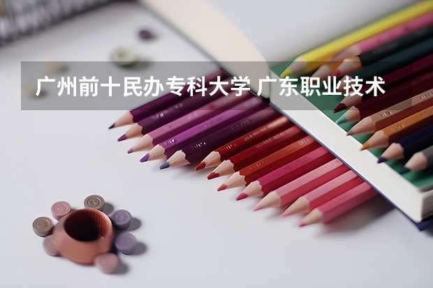广州前十民办专科大学 广东职业技术学校排名前十