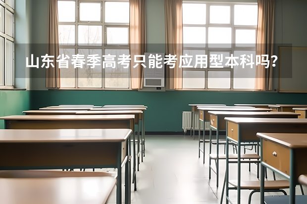 山东省春季高考只能考应用型本科吗？能考普通本科吗？春季高考好一些，还是专升本好一些。