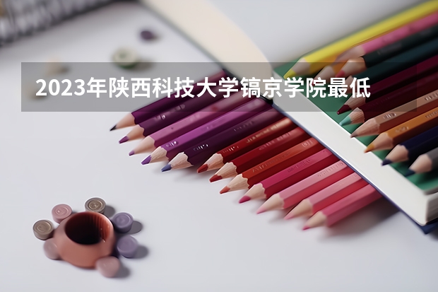 2023年陕西科技大学镐京学院最低多少分能录取 陕西历年录取分数线是多少