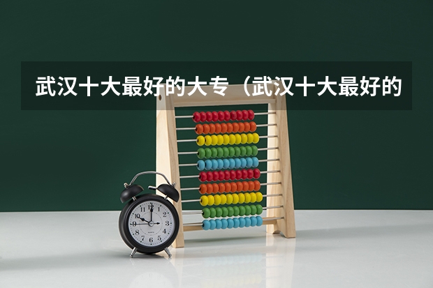 武汉十大最好的大专（武汉十大最好的专科学校）
