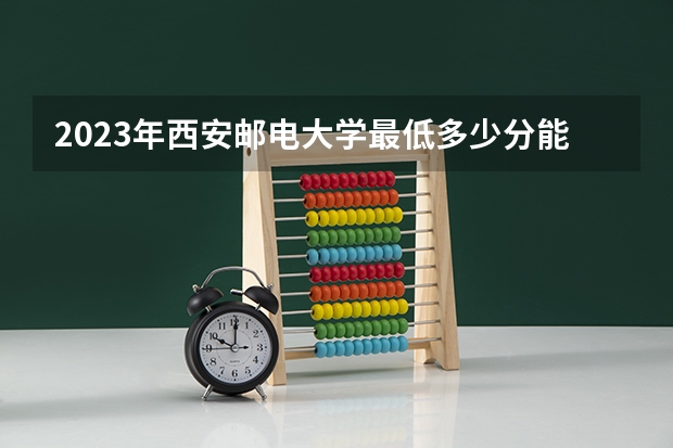 2023年西安邮电大学最低多少分能录取 陕西历年录取分数线是多少