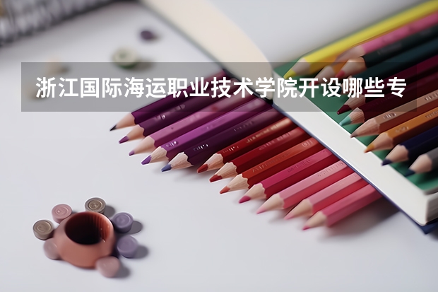 浙江国际海运职业技术学院开设哪些专业，浙江国际海运职业技术学院招生专业名单汇总