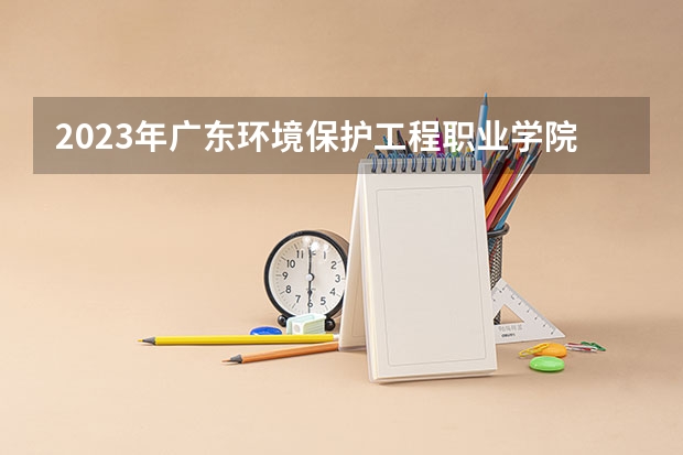 2023年广东环境保护工程职业学院最低多少分能录取 广东历年录取分数线是多少