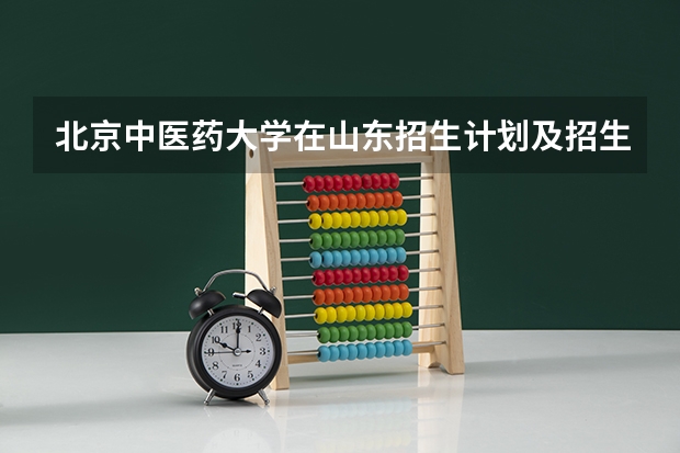 北京中医药大学在山东招生计划及招生人数 都招什么专业