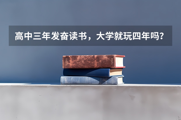 高中三年发奋读书，大学就玩四年吗？