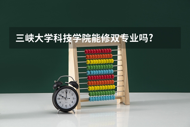 三峡大学科技学院能修双专业吗?