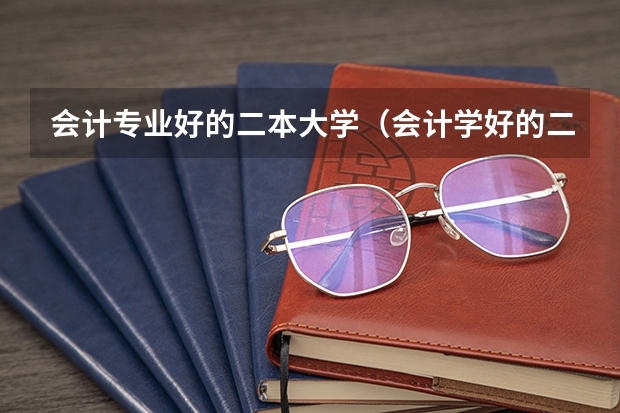 会计专业好的二本大学（会计学好的二本大学排名）