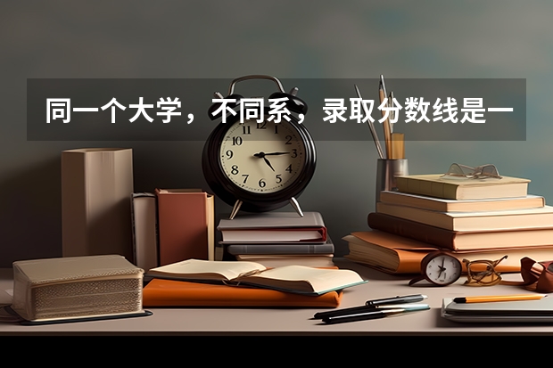 同一个大学，不同系，录取分数线是一样的吗？