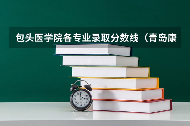包头医学院各专业录取分数线（青岛康复大学预估分数线）