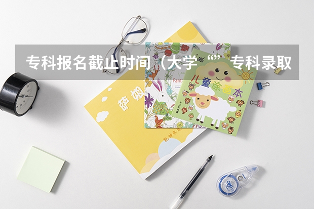 专科报名截止时间（大学“”专科录取时间）