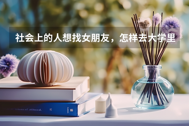 社会上的人想找女朋友，怎样去大学里面找？有什么方法指引一二？