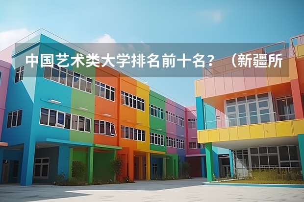 中国艺术类大学排名前十名？（新疆所有大学排名名单）