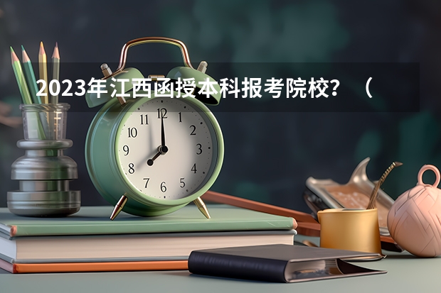 2023年江西函授本科报考院校？（江西函授本科几年能毕业？）