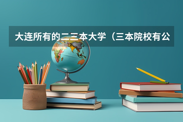大连所有的二三本大学（三本院校有公办的没？）