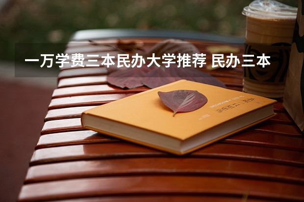 一万学费三本民办大学推荐 民办三本大学排名
