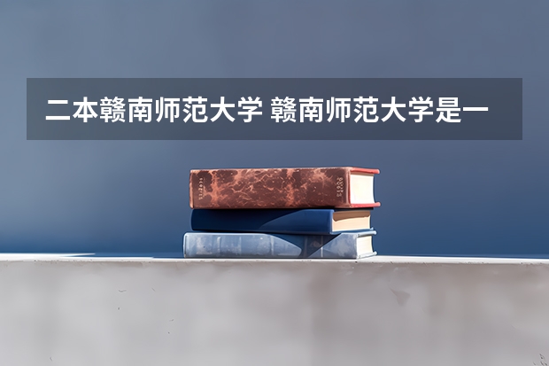 二本赣南师范大学 赣南师范大学是一本还是二本