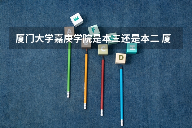 厦门大学嘉庚学院是本三还是本二 厦门大学嘉庚学院是公立还是私立