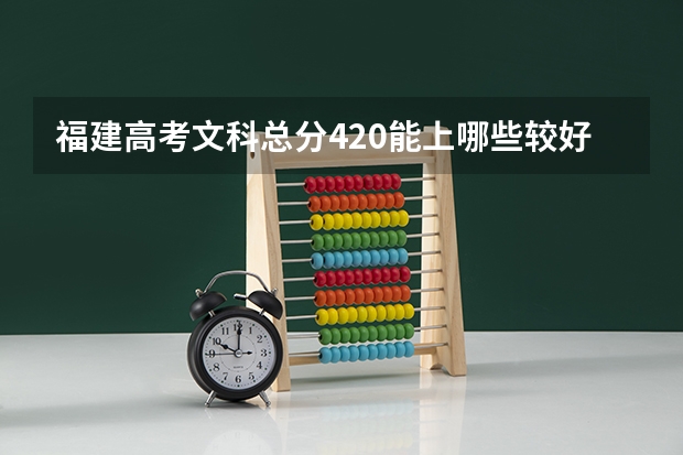 福建高考文科总分420能上哪些较好的大专（尤其是厦门岛内）